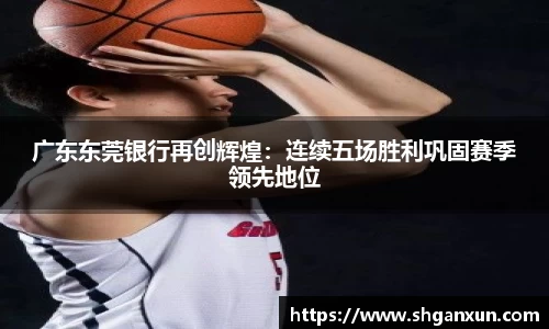 广东东莞银行再创辉煌：连续五场胜利巩固赛季领先地位