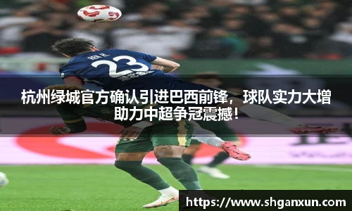 杭州绿城官方确认引进巴西前锋，球队实力大增助力中超争冠震撼！