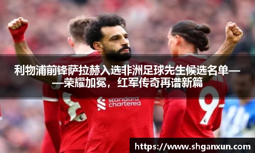 利物浦前锋萨拉赫入选非洲足球先生候选名单——荣耀加冕，红军传奇再谱新篇